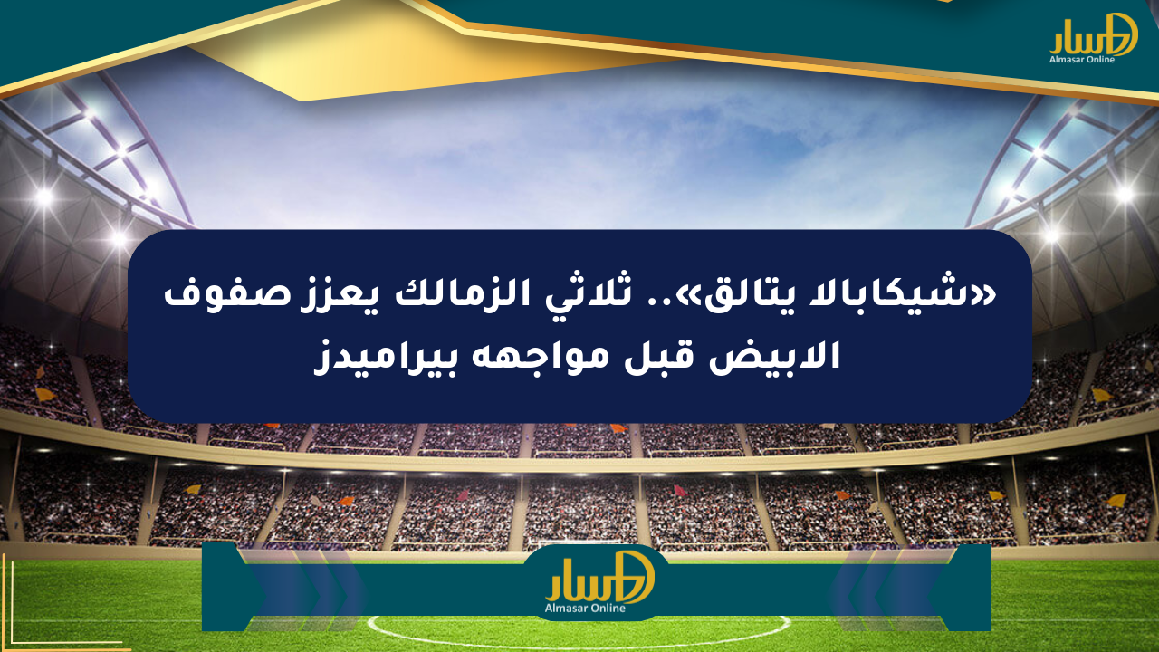 «شيكابالا يتألق».. ثلاثي الزمالك يعزز صفوف الأبيض قبل مواجهة بيراميدز